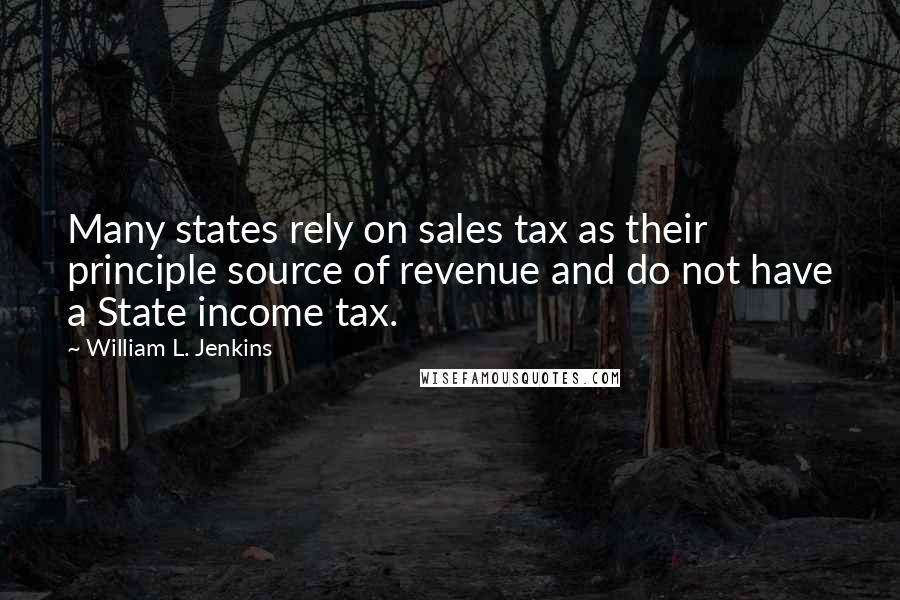 William L. Jenkins quotes: Many states rely on sales tax as their principle source of revenue and do not have a State income tax.