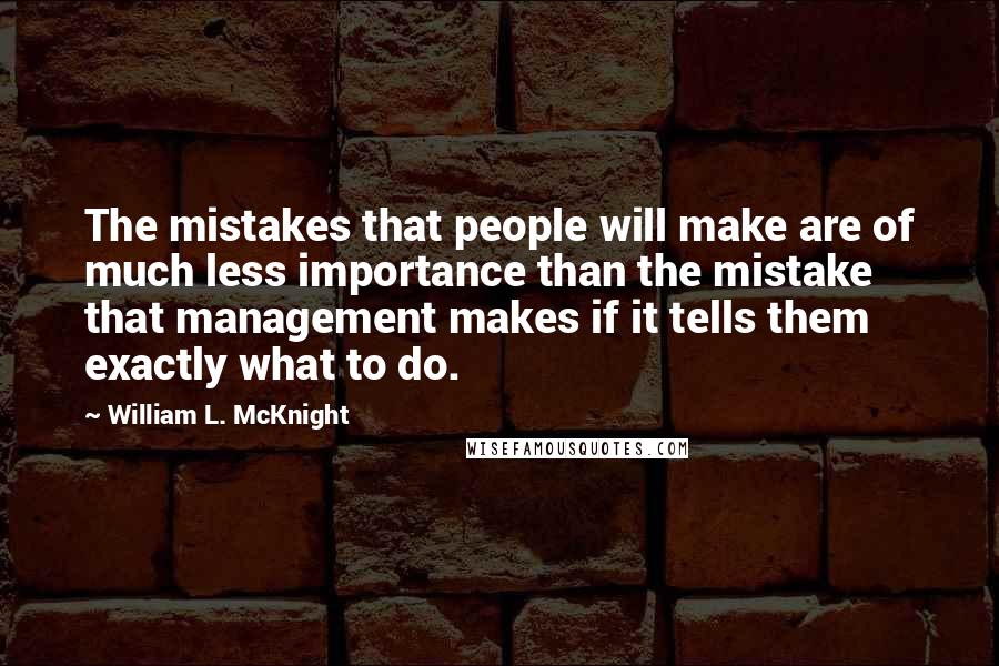 William L. McKnight quotes: The mistakes that people will make are of much less importance than the mistake that management makes if it tells them exactly what to do.