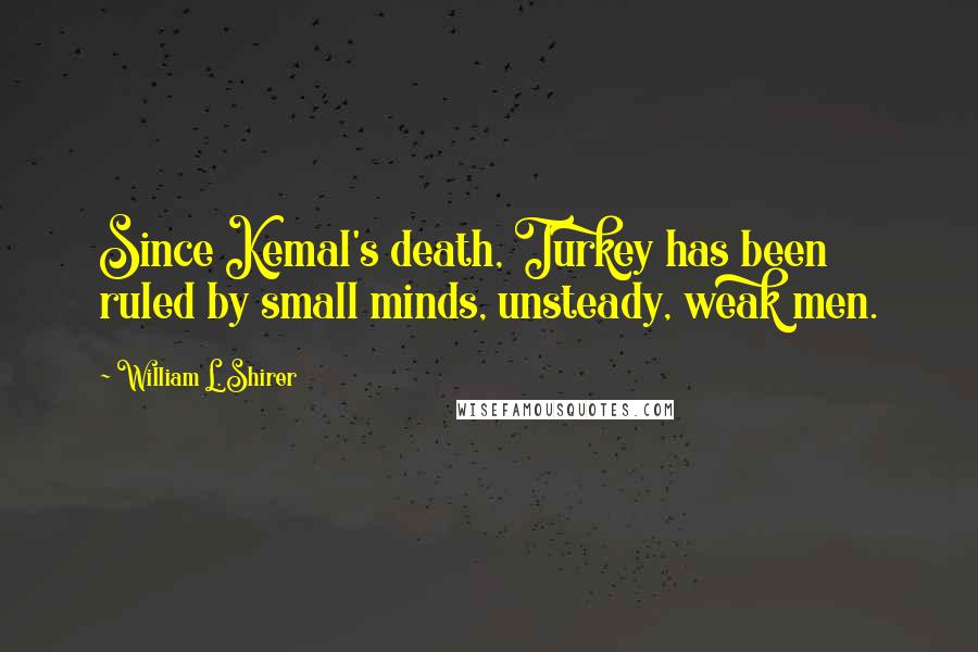 William L. Shirer quotes: Since Kemal's death, Turkey has been ruled by small minds, unsteady, weak men.