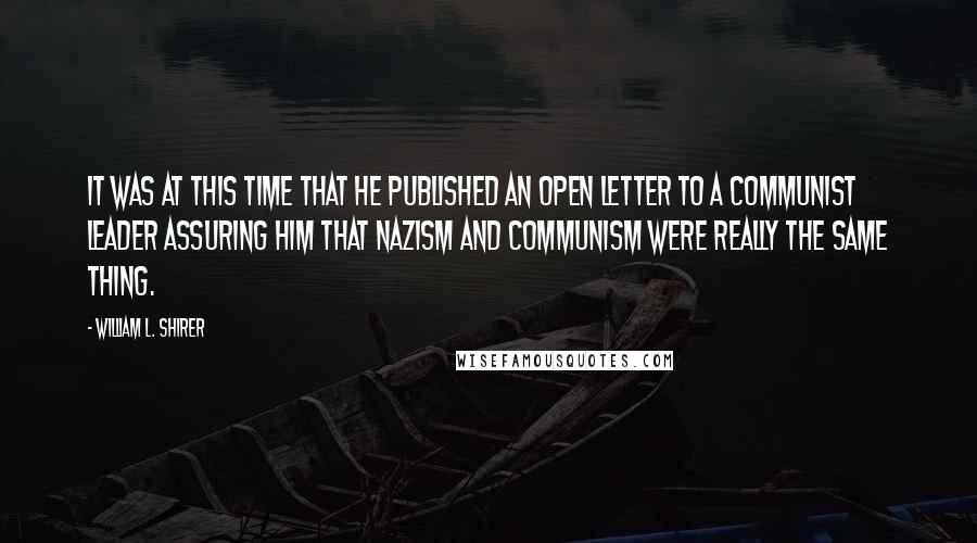 William L. Shirer quotes: It was at this time that he published an open letter to a Communist leader assuring him that Nazism and Communism were really the same thing.