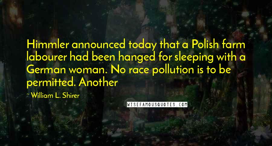William L. Shirer quotes: Himmler announced today that a Polish farm labourer had been hanged for sleeping with a German woman. No race pollution is to be permitted. Another
