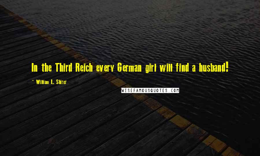 William L. Shirer quotes: In the Third Reich every German girl will find a husband!