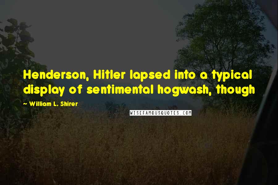 William L. Shirer quotes: Henderson, Hitler lapsed into a typical display of sentimental hogwash, though