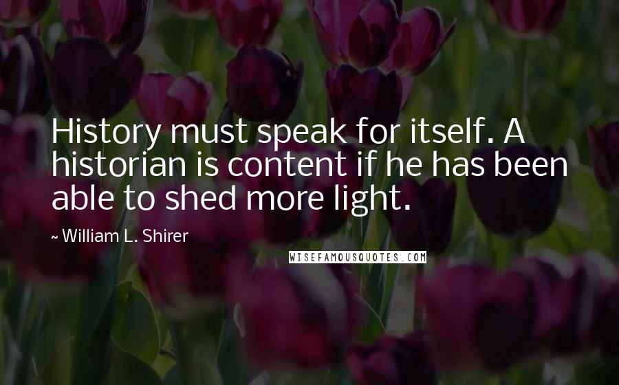William L. Shirer quotes: History must speak for itself. A historian is content if he has been able to shed more light.
