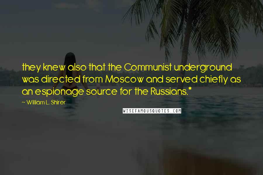 William L. Shirer quotes: they knew also that the Communist underground was directed from Moscow and served chiefly as an espionage source for the Russians.*
