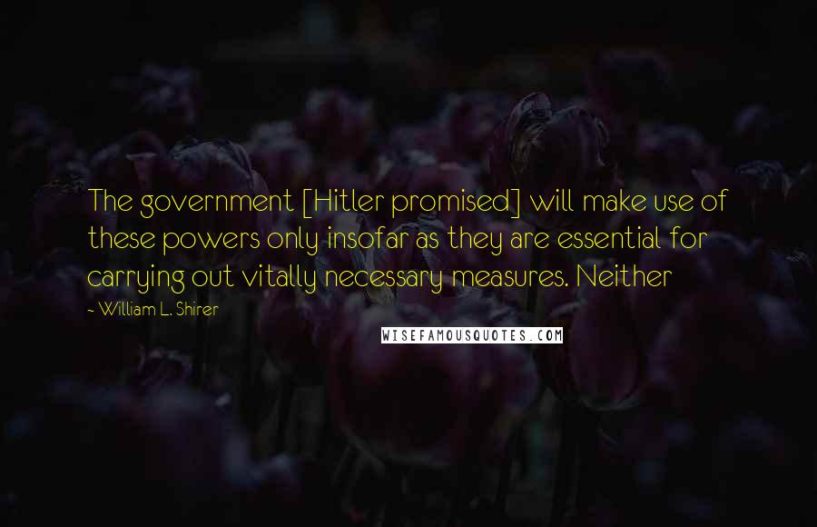 William L. Shirer quotes: The government [Hitler promised] will make use of these powers only insofar as they are essential for carrying out vitally necessary measures. Neither