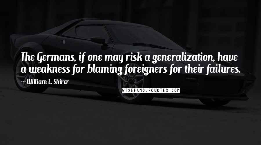 William L. Shirer quotes: The Germans, if one may risk a generalization, have a weakness for blaming foreigners for their failures.