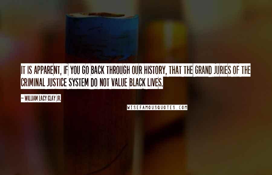 William Lacy Clay Jr. quotes: It is apparent, if you go back through our history, that the grand juries of the criminal justice system do not value black lives. William Lacy Clay Jr. quotes: It is apparent, if you go back through our history, that the grand juries of the criminal justice system do not value black lives.