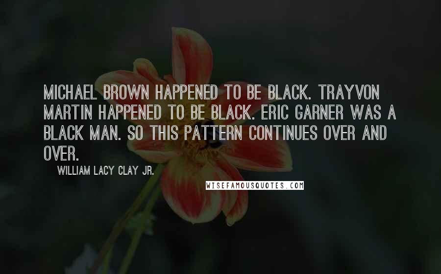 William Lacy Clay Jr. quotes: Michael Brown happened to be black. Trayvon Martin happened to be black. Eric Garner was a black man. So this pattern continues over and over.