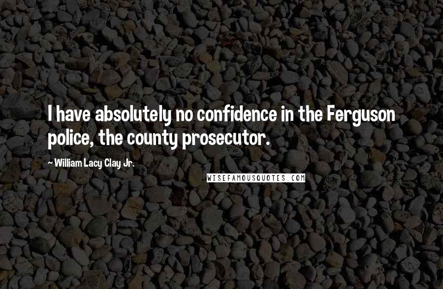 William Lacy Clay Jr. quotes: I have absolutely no confidence in the Ferguson police, the county prosecutor.