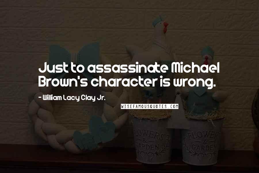 William Lacy Clay Jr. quotes: Just to assassinate Michael Brown's character is wrong.