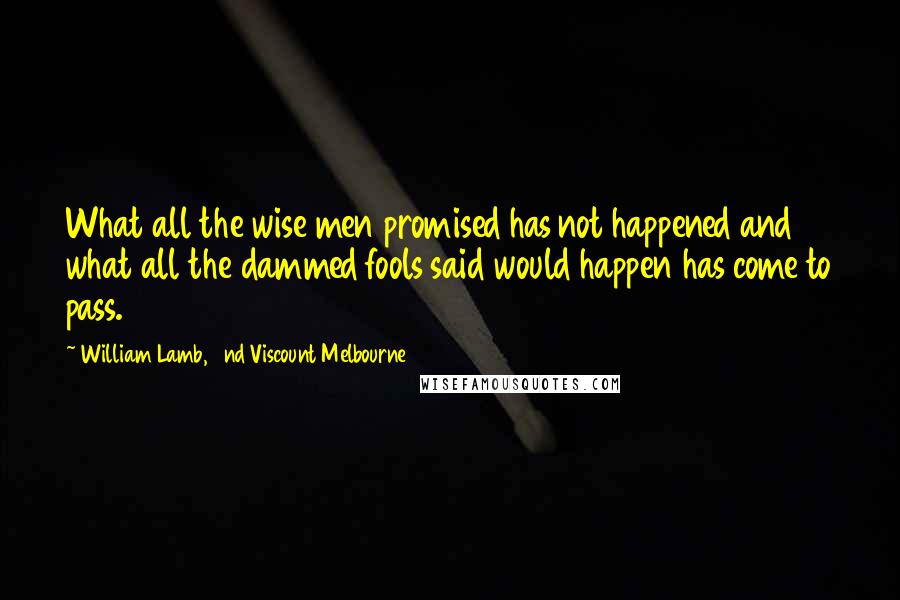William Lamb, 2nd Viscount Melbourne quotes: What all the wise men promised has not happened and what all the dammed fools said would happen has come to pass.