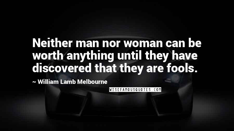 William Lamb Melbourne quotes: Neither man nor woman can be worth anything until they have discovered that they are fools.