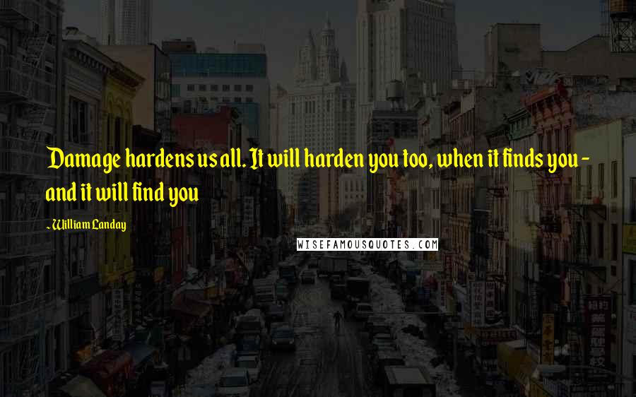 William Landay quotes: Damage hardens us all. It will harden you too, when it finds you - and it will find you