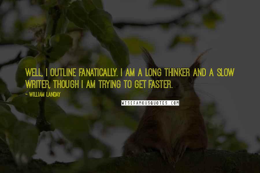 William Landay quotes: Well, I outline fanatically. I am a long thinker and a slow writer, though I am trying to get faster.