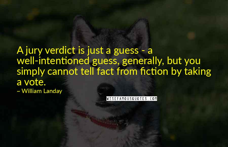 William Landay quotes: A jury verdict is just a guess - a well-intentioned guess, generally, but you simply cannot tell fact from fiction by taking a vote. William Landay quotes: A jury verdict is just a guess - a well-intentioned guess, generally, but you simply cannot tell fact from fiction by taking a vote.