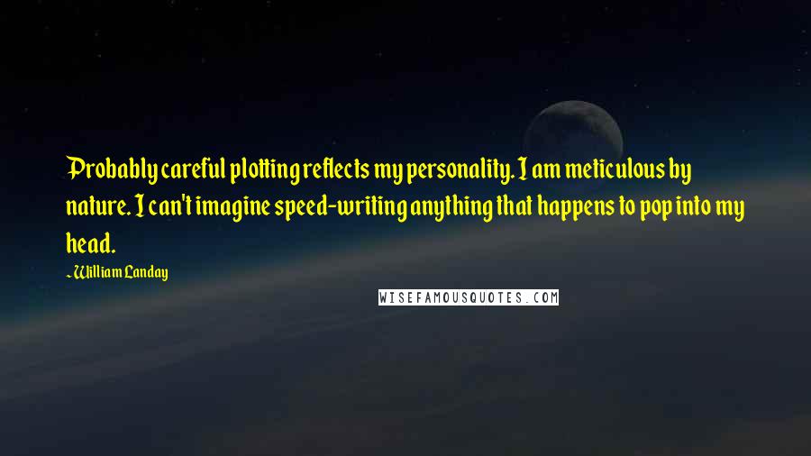 William Landay quotes: Probably careful plotting reflects my personality. I am meticulous by nature. I can't imagine speed-writing anything that happens to pop into my head.