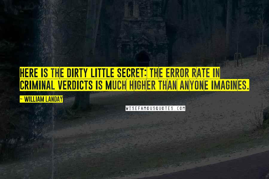William Landay quotes: Here is the dirty little secret: the error rate in criminal verdicts is much higher than anyone imagines. William Landay quotes: Here is the dirty little secret: the error rate in criminal verdicts is much higher than anyone imagines.