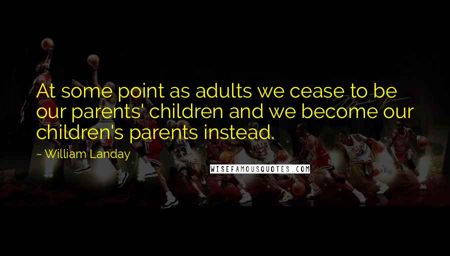 William Landay quotes: At some point as adults we cease to be our parents' children and we become our children's parents instead. William Landay quotes: At some point as adults we cease to be our parents' children and we become our children's parents instead.