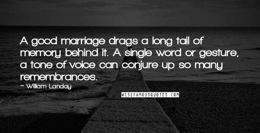 William Landay quotes: A good marriage drags a long tail of memory behind it. A single word or gesture, a tone of voice can conjure up so many remembrances.