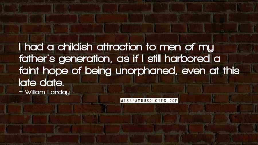 William Landay quotes: I had a childish attraction to men of my father's generation, as if I still harbored a faint hope of being unorphaned, even at this late date.