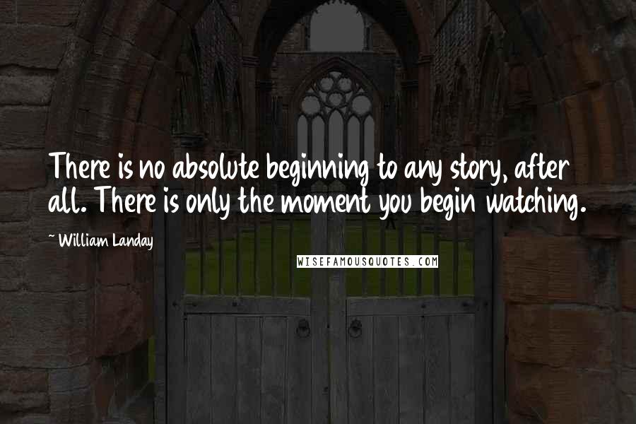 William Landay quotes: There is no absolute beginning to any story, after all. There is only the moment you begin watching.