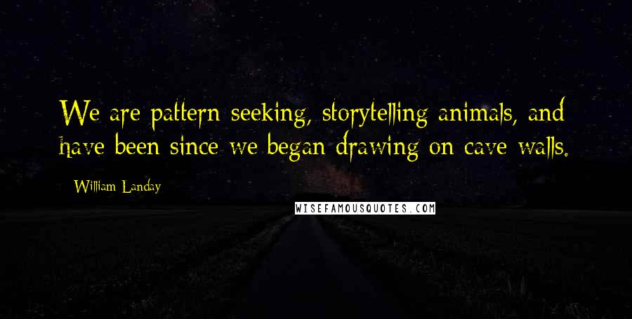 William Landay quotes: We are pattern-seeking, storytelling animals, and have been since we began drawing on cave walls.