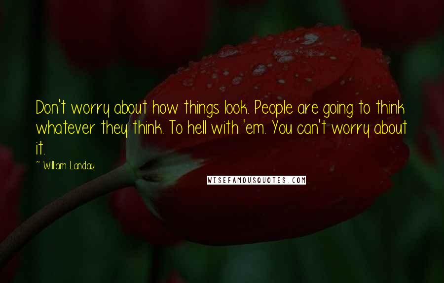 William Landay quotes: Don't worry about how things look. People are going to think whatever they think. To hell with 'em. You can't worry about it. William Landay quotes: Don't worry about how things look. People are going to think whatever they think. To hell with 'em. You can't worry about it.