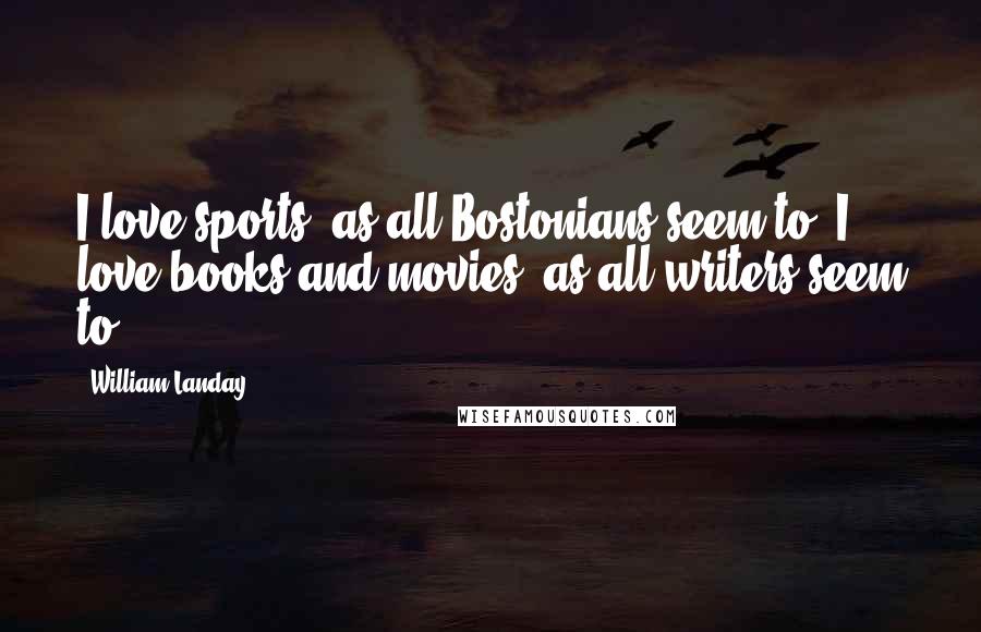 William Landay quotes: I love sports, as all Bostonians seem to. I love books and movies, as all writers seem to.