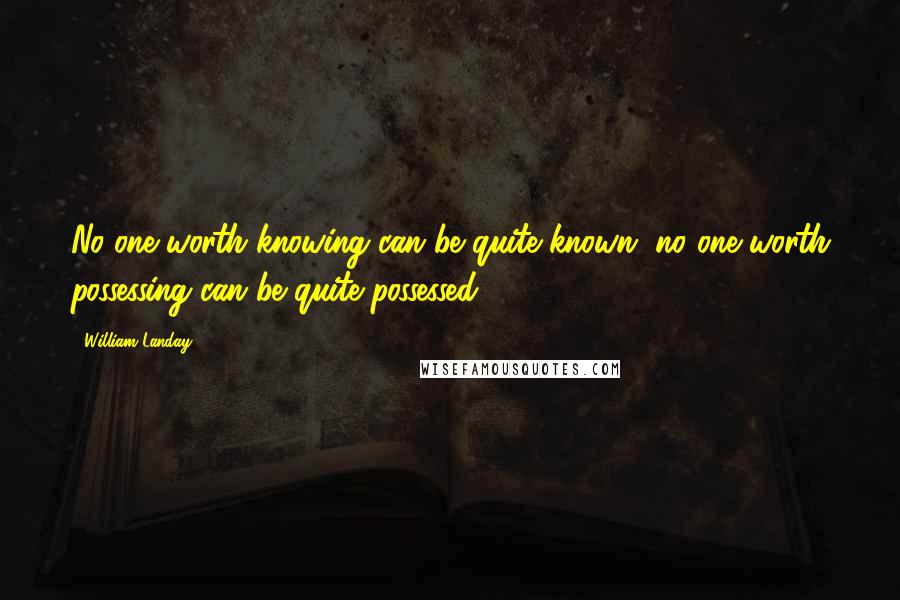 William Landay quotes: No one worth knowing can be quite known, no one worth possessing can be quite possessed