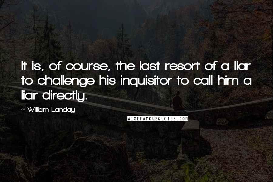 William Landay quotes: It is, of course, the last resort of a liar to challenge his inquisitor to call him a liar directly.