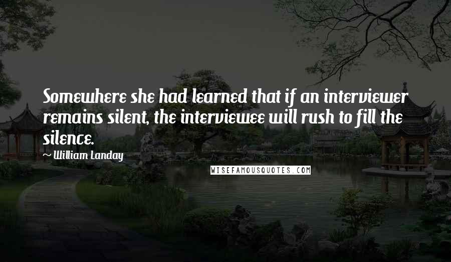 William Landay quotes: Somewhere she had learned that if an interviewer remains silent, the interviewee will rush to fill the silence. William Landay quotes: Somewhere she had learned that if an interviewer remains silent, the interviewee will rush to fill the silence.