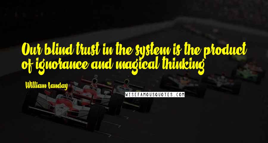 William Landay quotes: Our blind trust in the system is the product of ignorance and magical thinking,