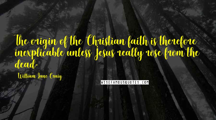 William Lane Craig quotes: The origin of the Christian faith is therefore inexplicable unless Jesus really rose from the dead.