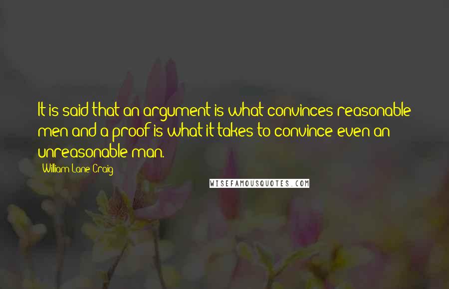William Lane Craig quotes: It is said that an argument is what convinces reasonable men and a proof is what it takes to convince even an unreasonable man.