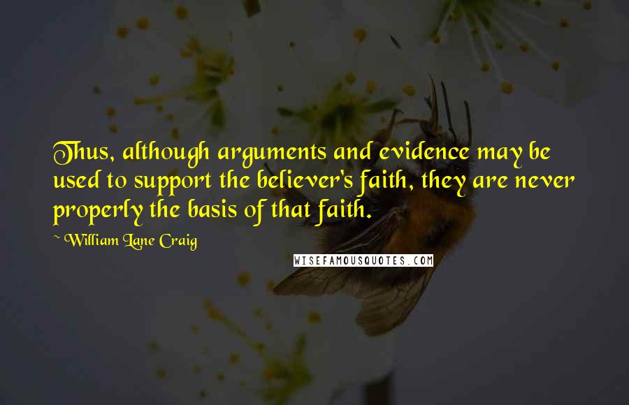 William Lane Craig quotes: Thus, although arguments and evidence may be used to support the believer's faith, they are never properly the basis of that faith.