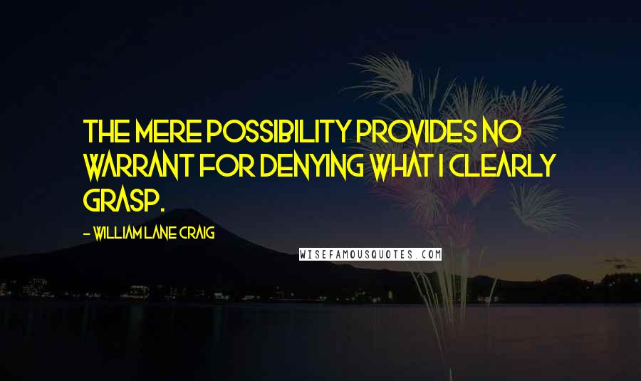 William Lane Craig quotes: The mere possibility provides no warrant for denying what I clearly grasp.