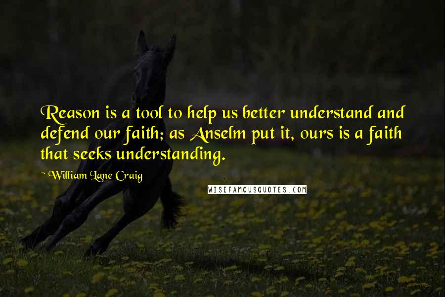 William Lane Craig quotes: Reason is a tool to help us better understand and defend our faith; as Anselm put it, ours is a faith that seeks understanding.