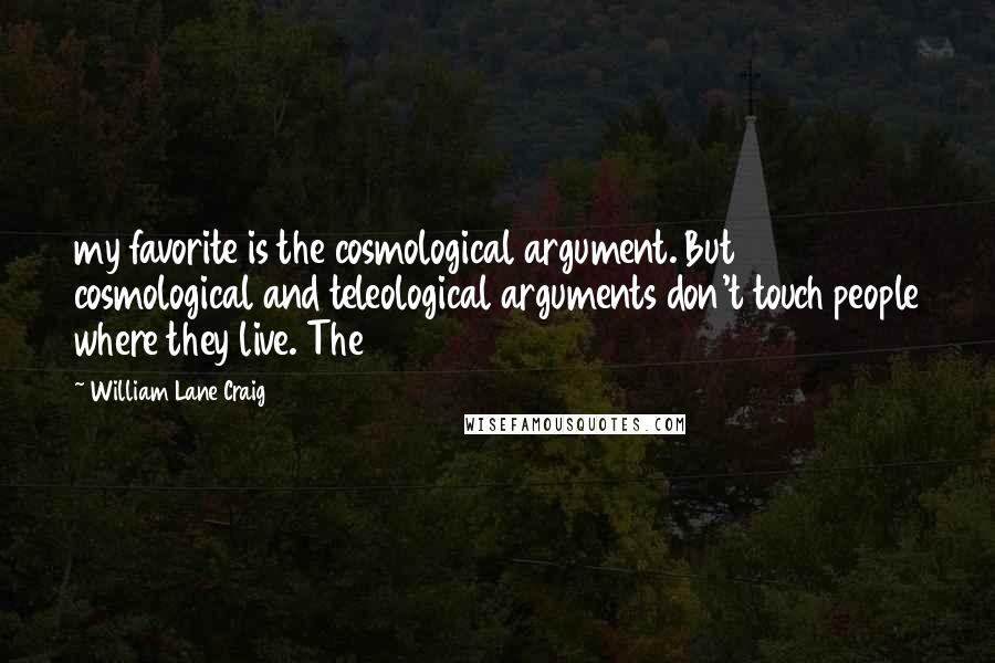 William Lane Craig quotes: my favorite is the cosmological argument. But cosmological and teleological arguments don't touch people where they live. The