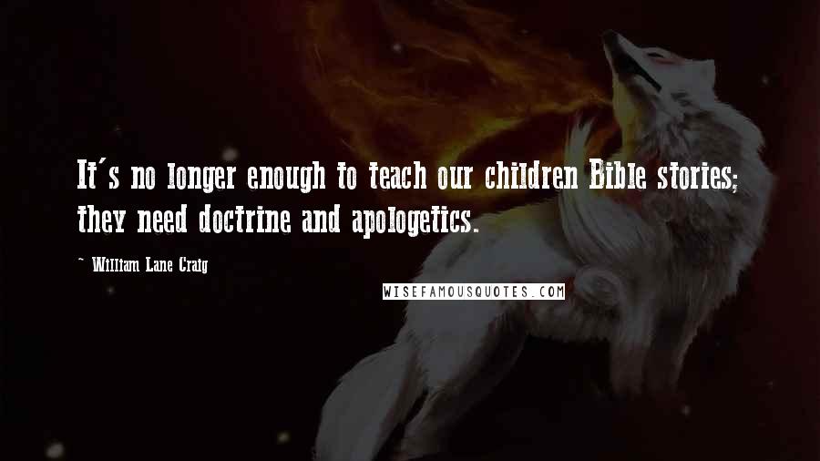 William Lane Craig quotes: It's no longer enough to teach our children Bible stories; they need doctrine and apologetics.