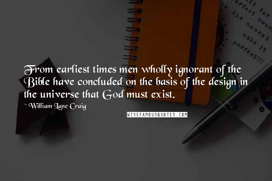 William Lane Craig quotes: From earliest times men wholly ignorant of the Bible have concluded on the basis of the design in the universe that God must exist.