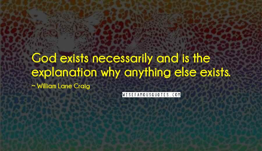 William Lane Craig quotes: God exists necessarily and is the explanation why anything else exists.