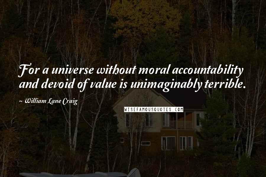 William Lane Craig quotes: For a universe without moral accountability and devoid of value is unimaginably terrible.