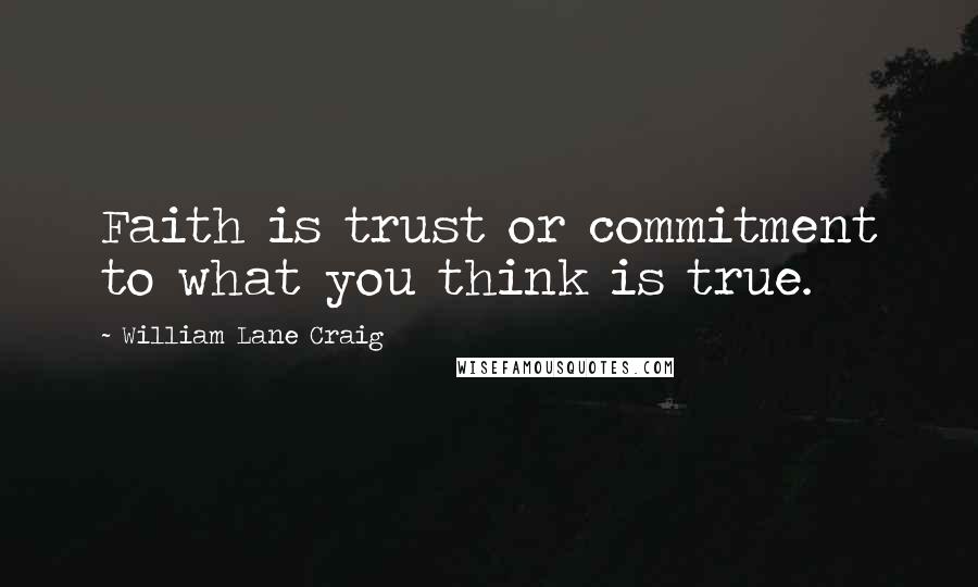 William Lane Craig quotes: Faith is trust or commitment to what you think is true.