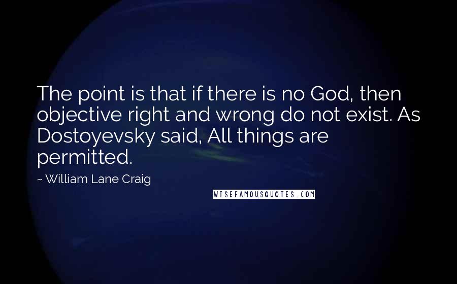 William Lane Craig quotes: The point is that if there is no God, then objective right and wrong do not exist. As Dostoyevsky said, All things are permitted.