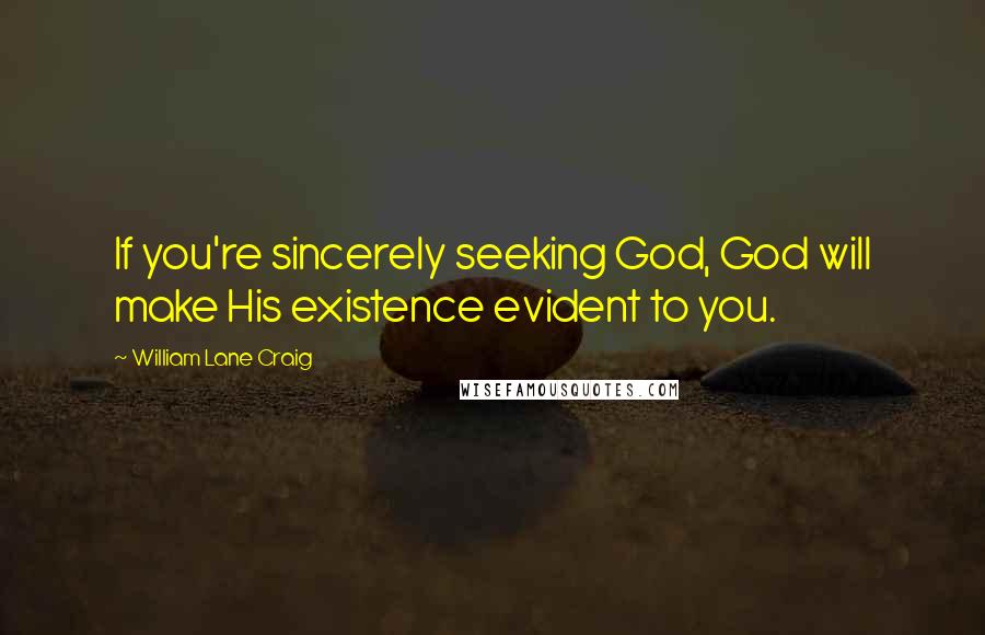 William Lane Craig quotes: If you're sincerely seeking God, God will make His existence evident to you.