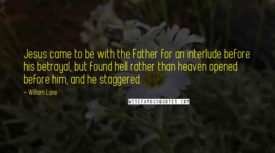 William Lane quotes: Jesus came to be with the Father for an interlude before his betrayal, but found hell rather than heaven opened before him, and he staggered.