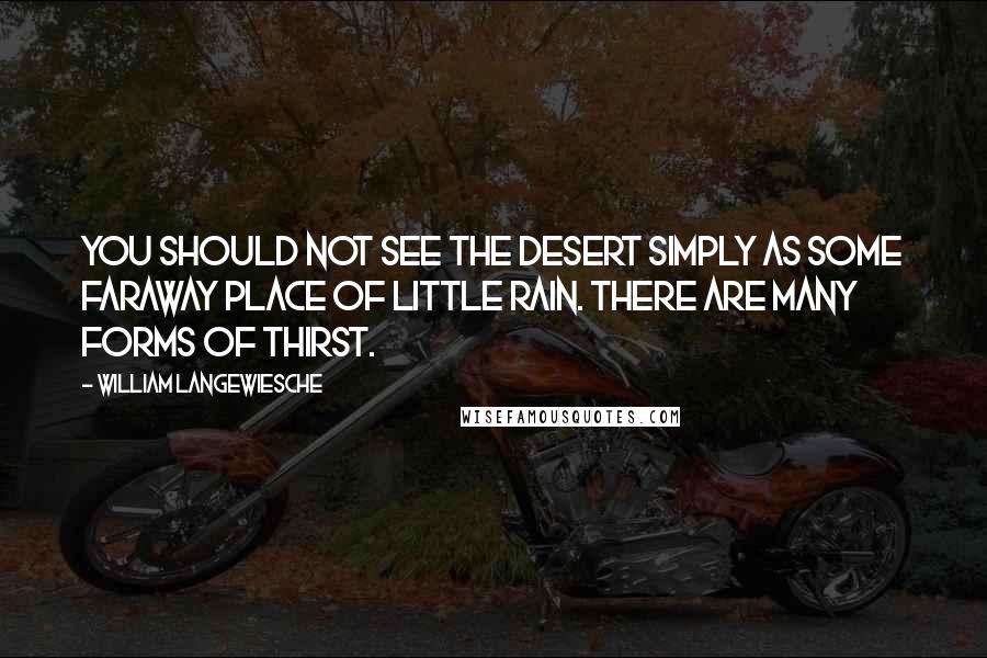 William Langewiesche quotes: You should not see the desert simply as some faraway place of little rain. There are many forms of thirst. William Langewiesche quotes: You should not see the desert simply as some faraway place of little rain. There are many forms of thirst.