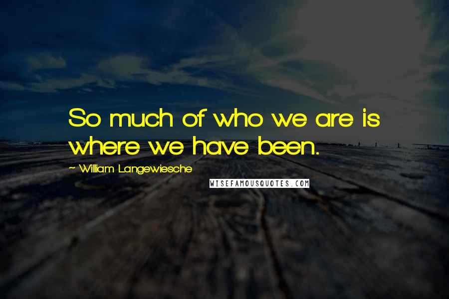 William Langewiesche quotes: So much of who we are is where we have been.