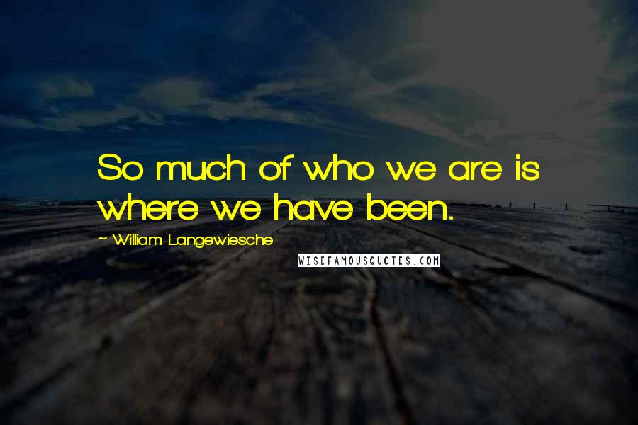 William Langewiesche quotes: So much of who we are is where we have been. William Langewiesche quotes: So much of who we are is where we have been.